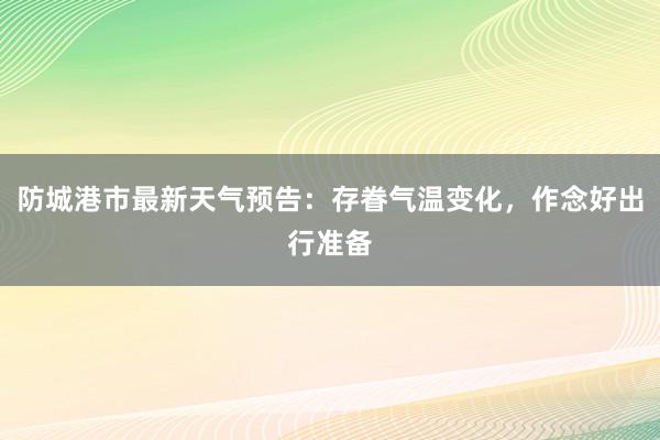 防城港市最新天气预告：存眷气温变化，作念好出行准备