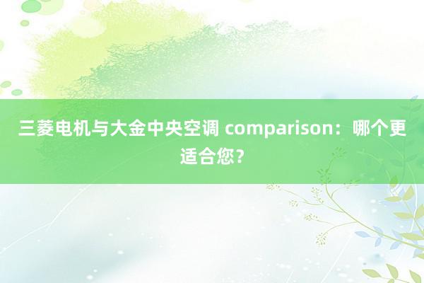 三菱电机与大金中央空调 comparison：哪个更适合您？