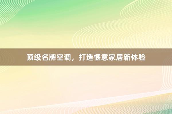 顶级名牌空调，打造惬意家居新体验