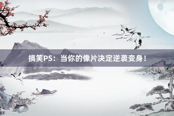 搞笑PS：当你的像片决定逆袭变身！