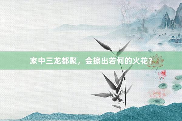 家中三龙都聚，会擦出若何的火花？